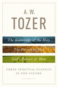 A. W. Tozer: Three Spiritual Classics in One Volume