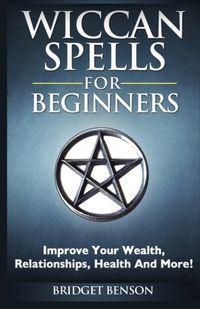 Wiccan Spells for Beginners: Improve Your Wealth, Relationships, Health and More!