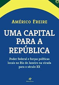 Uma Capital Para a Repblica. Poder Federal e Foras Polticas Locais no Rio de Janeiro na Virada Para o Sculo XX