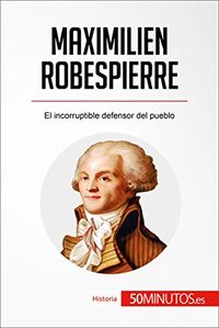 Maximilien Robespierre: El incorruptible defensor del pueblo (Historia) (Spanish Edition)