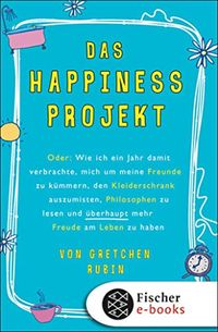 Das Happiness-Projekt: Oder: Wie ich ein Jahr damit verbrachte, mich um meine Freunde zu kmmern, den Kleiderschrank auszumisten, Philosophen zu lesen ... Freude am Leben zu haben (German Edition)