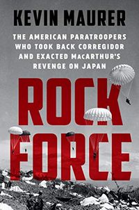 Rock Force: The American Paratroopers Who Took Back Corregidor and Exacted MacArthur