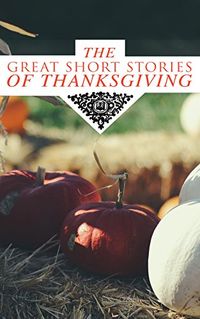 The Great Short Stories of Thanksgiving: Two Thanksgiving Day Gentlemen, How We Kept Thanksgiving at Oldtown, The Master of the Harvest, Three Thanksgivings, ... Wolfville Thanksgiving... (English Edition)