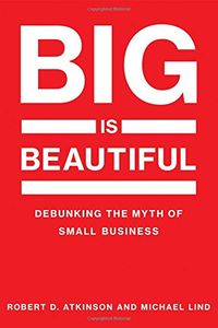 Big Is Beautiful - Debunking the Myth of Small Business