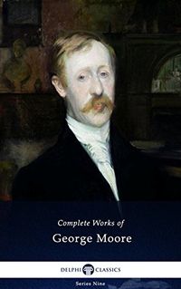 Delphi Complete Works of George Moore (Illustrated) (Delphi Series Nine Book 9) (English Edition)