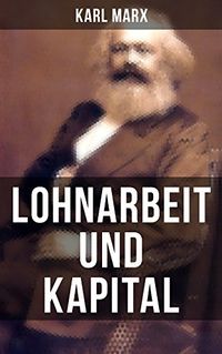 Lohnarbeit und Kapital: Das Verhltnis der Lohnarbeit zum Kapital, die Sklaverei des Arbeiters und die Herrschaft des Kapitalisten (German Edition)