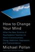 How to Change Your Mind: What the New Science of Psychedelics Teaches Us About Consciousness, Dying, Addiction, Depression, and Transcendence