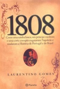 1808 : Como Uma Rainha Louca , Um Prncipe Medroso E Uma Corte Corrupta Enganaram Napoleo E Mudaram A Histria De Portugal E Do Brasil