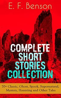 E. F. Benson: Complete Short Stories Collection: 70+ Classic, Ghost, Spook, Supernatural, Mystery, Haunting and Other Tales (English Edition)