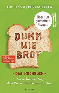 Dumm wie Brot - Das Kochbuch: So verhindern Sie, dass Weizen Ihr Gehirn zerstrt - ber 150 glutenfreie Rezepte
