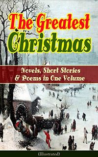The Greatest Christmas Novels, Short Stories & Poems in One Volume (Illustrated): A Christmas Carol, The Gift of the Magi, Life and Adventures of Santa ... Wonderful Life of Christ (English Edition)
