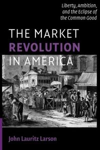 The Market Revolution in America: Liberty, Ambition, and the Eclipse of the Common Good