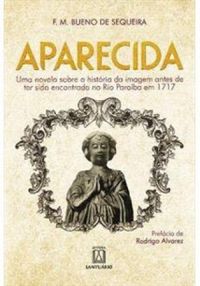 Aparecida. Uma Novela Sobre a Histria da Imagem Antes de Ter Sido Encontrada no Rio Paraba em 1717