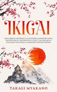IKIGAI: Descubre el Mtodo y La Filosofa Japoneses Para Encontrar el Sentido De la Vida y Alcanzar la Felicidad, As Como la Armona Contigo Mismo