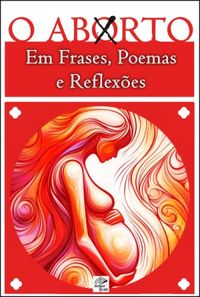 O ABORTO em Frases, Poemas e Reflexes - Antologia