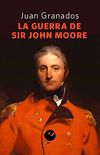 La guerra de Sir John Moore: Historia de la campaa del ejrcito britnico en el noroeste peninsular durante la guerra de la Independencia (1808-1809) (Spanish Edition)