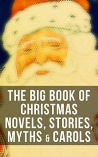 The Big Book of Christmas Novels, Tales, Legends & Carols (Illustrated Edition): 450+ Titles in One Edition: A Christmas Carol, Little Women, Silent Night, ... the Magi, The Three Kings