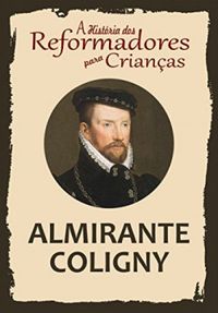 A Histria dos Reformadores para Crianas: Almirante Coligny