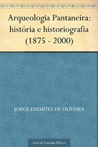 Arqueologia Pantaneira : Histria E Historiografia (1875 - 2000).