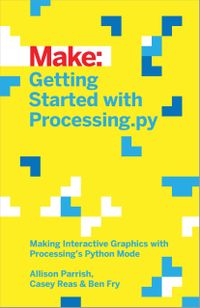 Make: Getting Started with Processing.Py: Making Interactive Graphics with Python