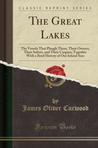 The Great Lakes: The Vessels That Plough Them, Their Owners, Their Sailors, and Their Cargoes; Together With a Brief History of Our Inland Seas (Classic Reprint)