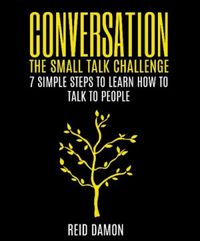 Conversation: The Small Talk Challenge: 7 Simple Steps to Learn How to Talk to People