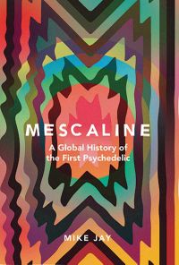 Mescaline - A Global History of the First Psychedelic