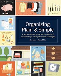 Organizing Plain & Simple: A ready reference guide with hundreds of solutions to your everyday clutter challenges