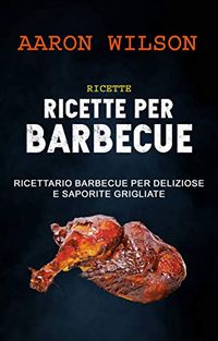 Ricette: Ricette Per Barbecue: Ricettario Barbecue Per Deliziose E Saporite Grigliate (Italian Edition)