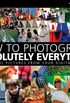 How to Photograph Absolutely Everything: Successful Pictures from Your Digital Camera