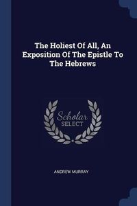 The Holiest Of All, An Exposition Of The Epistle To The Hebrews