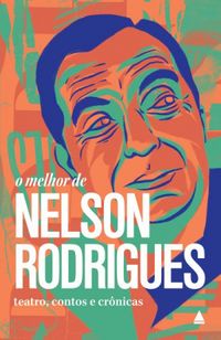O Melhor de Nelson Rodrigues. Teatro, Contos e Crnicas