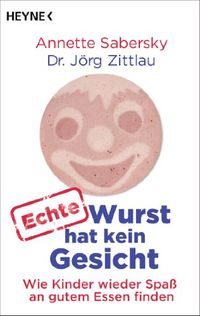 Echte Wurst hat kein Gesicht: Wie Kinder wieder Spa an gutem Essen finden (German Edition)
