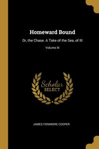 Homeward Bound: Or, the Chase. A Take of the Sea, of III; Volume III