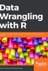 Data Wrangling with R: Learn how to gather, visualize, clean, and transform data one step at a time