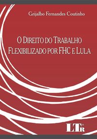 O Direito do Trabalho Flexibilizado por FHC e Lula
