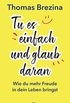 Tu es einfach und glaub daran: Wie du mehr Freude in dein Leben bringst (German Edition)