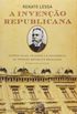 A Invenção Republicana. Campos Sales, as Bases e a Decadência da Primeira República Brasileira