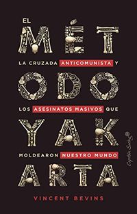 El mtodo Yakarta: La cruzada anticomunista y los asesinatos masivos que moldearon nuestro mundo (Ensayo) (Spanish Edition)