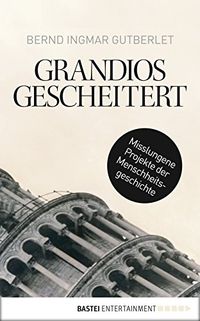 Grandios gescheitert: Misslungene Projekte der Menschheitsgeschichte (German Edition)