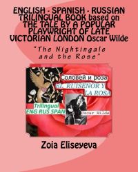 English - Spanish - Russian Trilingual Book Based on the Tale by a Popular Playwright of Late Victorian London Oscar Wilde: The Nightingale and the Rose