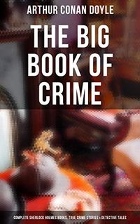 The Big Book of Crime: Complete Sherlock Holmes Books, True Crime Stories & Detective Tales: A Study in Scarlet, The Sign of Four, The Valley of Fear, Mysteries and Adventures (English Edition)