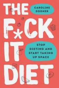 The F*ck It Diet: Stop Dieting and Start Taking Up Space