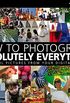 How to Photograph Absolutely Everything: Successful Pictures from your Digital Camera