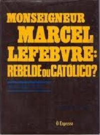 Monseigneur Marcel Lefebvre: rebelde ou catlico?