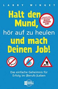 Halt den Mund, hr auf zu heulen und mach Deinen Job!: Das einfache Geheimnis fr Erfolg im (Berufs-)Leben (German Edition)