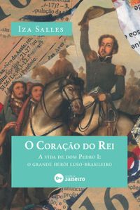 O Corao do Rei: A vida de dom Pedro I: o grande heri luso-brasileiro