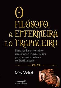 O filsofo, a enfermeira e o trapaceiro: romance histrico sobre um estranho trio que se une para desvendar crimes no Brasil imprio