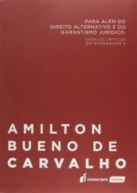 Para Alm do Direito Alternativo e do Garantsmo Jurdico. Ensaios Crticos em Homenagem a Amilton Bueno de Carvalho