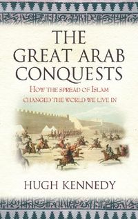 The Great Arab Conquests: How the Spread of Islam Changed the World We Live In (English Edition)